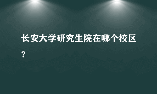 长安大学研究生院在哪个校区？