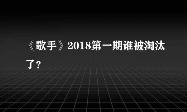 《歌手》2018第一期谁被淘汰了？