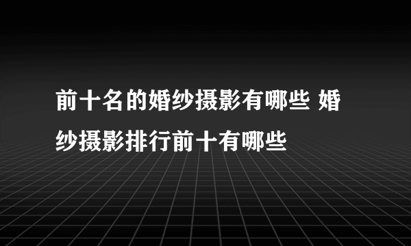 前十名的婚纱摄影有哪些 婚纱摄影排行前十有哪些