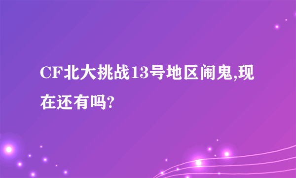 CF北大挑战13号地区闹鬼,现在还有吗?