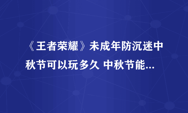 《王者荣耀》未成年防沉迷中秋节可以玩多久 中秋节能玩几个小时