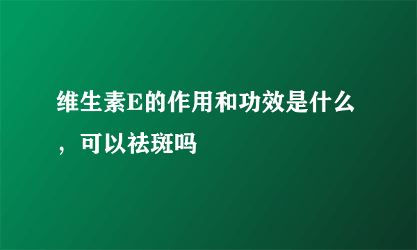 维生素E的作用和功效是什么，可以祛斑吗