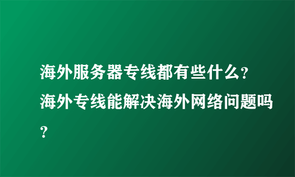 海外服务器专线都有些什么？海外专线能解决海外网络问题吗？