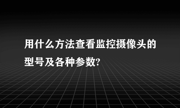 用什么方法查看监控摄像头的型号及各种参数?