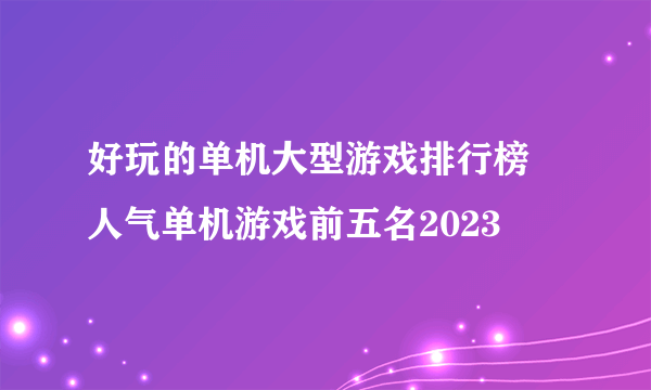 好玩的单机大型游戏排行榜 人气单机游戏前五名2023