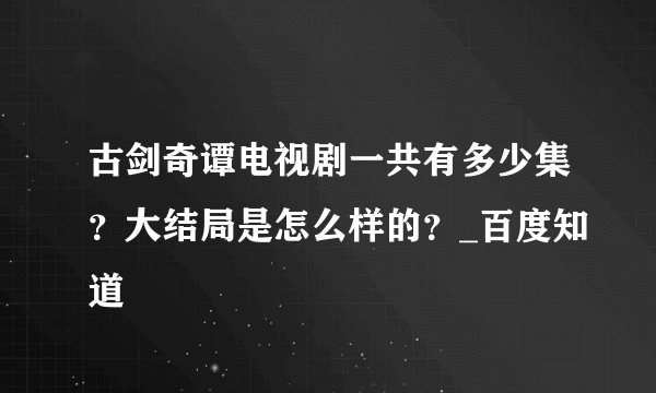 古剑奇谭电视剧一共有多少集？大结局是怎么样的？_百度知道