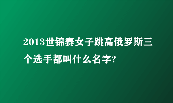 2013世锦赛女子跳高俄罗斯三个选手都叫什么名字?