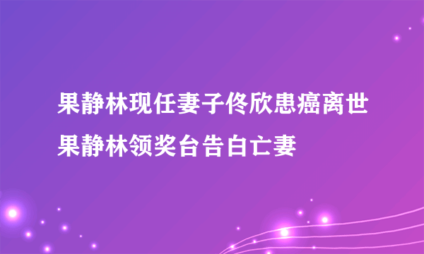 果静林现任妻子佟欣患癌离世果静林领奖台告白亡妻