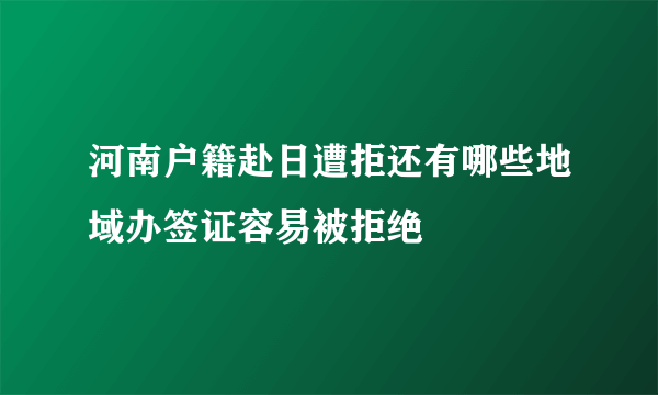 河南户籍赴日遭拒还有哪些地域办签证容易被拒绝