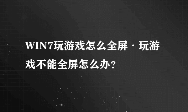 WIN7玩游戏怎么全屏·玩游戏不能全屏怎么办？