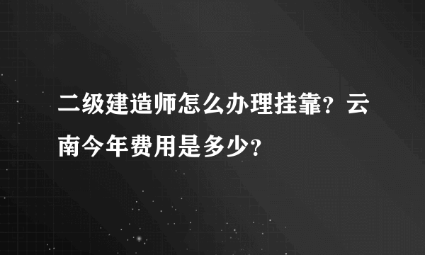 二级建造师怎么办理挂靠？云南今年费用是多少？