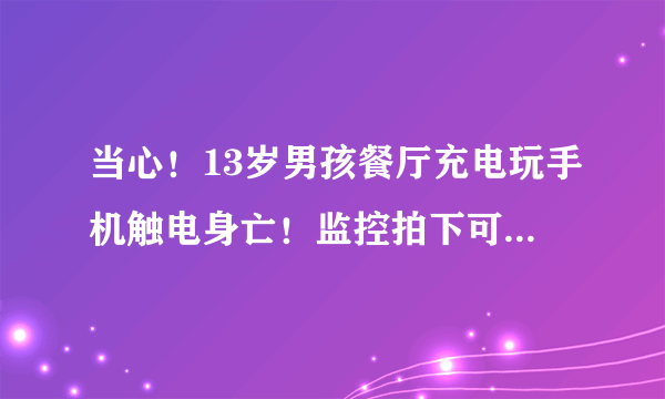 当心！13岁男孩餐厅充电玩手机触电身亡！监控拍下可怕瞬间……