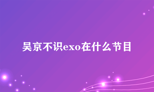 吴京不识exo在什么节目