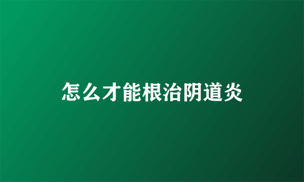 怎么才能根治阴道炎