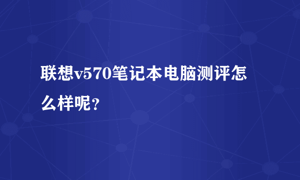 联想v570笔记本电脑测评怎么样呢？