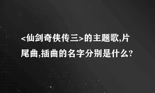 <仙剑奇侠传三>的主题歌,片尾曲,插曲的名字分别是什么?