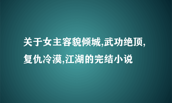 关于女主容貌倾城,武功绝顶,复仇冷漠,江湖的完结小说