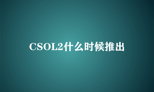 CSOL2什么时候推出