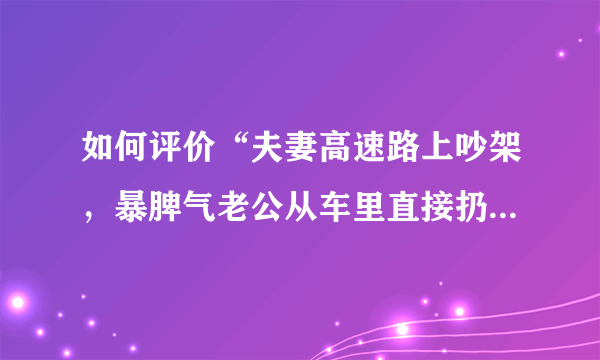 如何评价“夫妻高速路上吵架，暴脾气老公从车里直接扔出5万元”这一事件？