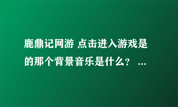 鹿鼎记网游 点击进入游戏是的那个背景音乐是什么？ 跪求~~