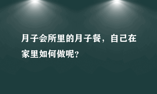 月子会所里的月子餐，自己在家里如何做呢？