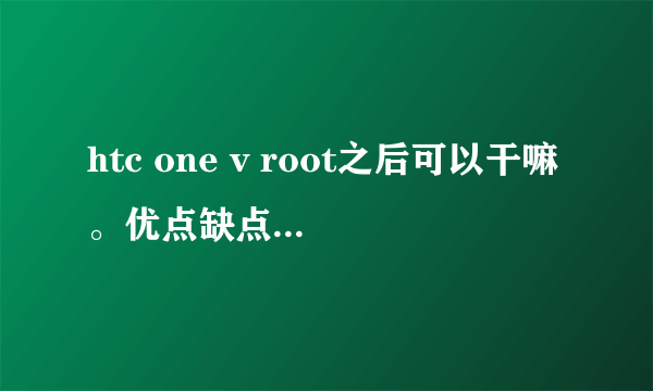 htc one v root之后可以干嘛。优点缺点全部说。root会不会 不成功