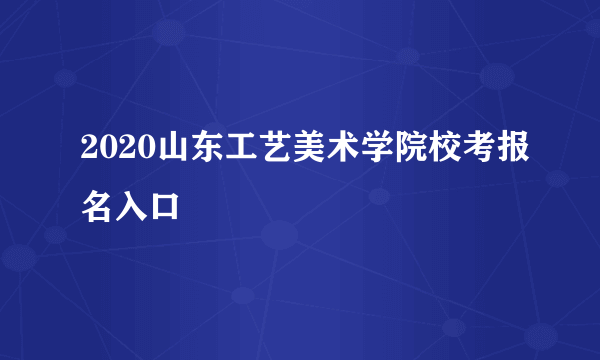 2020山东工艺美术学院校考报名入口