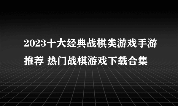 2023十大经典战棋类游戏手游推荐 热门战棋游戏下载合集