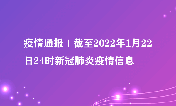 疫情通报｜截至2022年1月22日24时新冠肺炎疫情信息