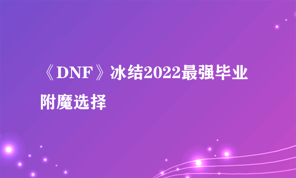 《DNF》冰结2022最强毕业附魔选择