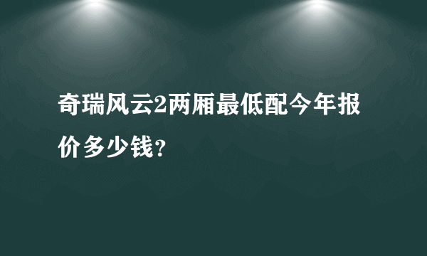 奇瑞风云2两厢最低配今年报价多少钱？