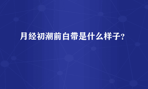 月经初潮前白带是什么样子？