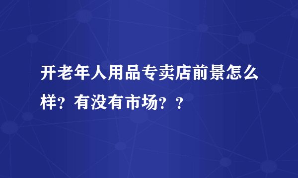 开老年人用品专卖店前景怎么样？有没有市场？？