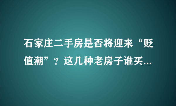 石家庄二手房是否将迎来“贬值潮”？这几种老房子谁买谁后悔！