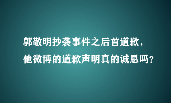 郭敬明抄袭事件之后首道歉，他微博的道歉声明真的诚恳吗？