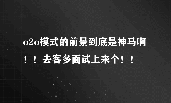 o2o模式的前景到底是神马啊！！去客多面试上来个！！