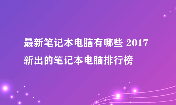 最新笔记本电脑有哪些 2017新出的笔记本电脑排行榜