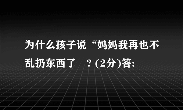 为什么孩子说“妈妈我再也不乱扔东西了〞? (2分)答: