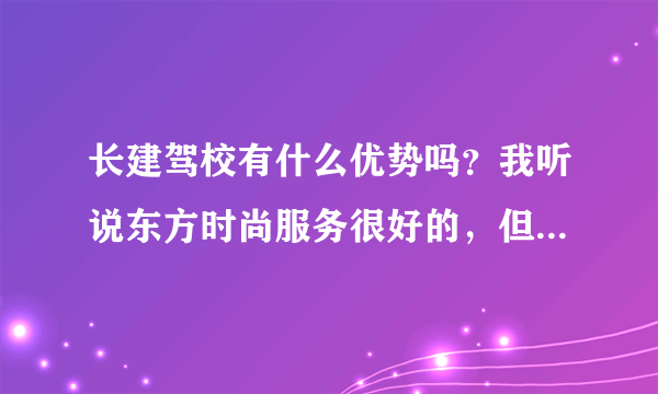 长建驾校有什么优势吗？我听说东方时尚服务很好的，但是我离那太远了