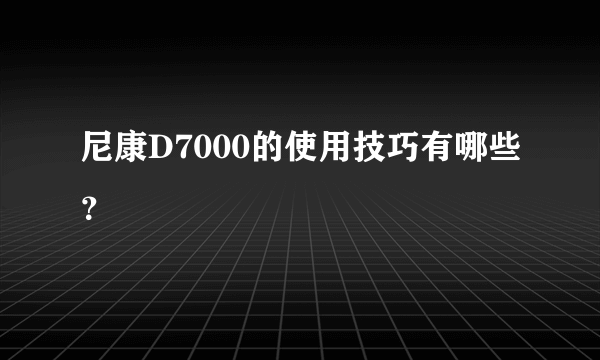 尼康D7000的使用技巧有哪些？