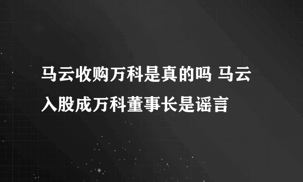 马云收购万科是真的吗 马云入股成万科董事长是谣言