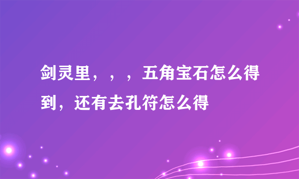 剑灵里，，，五角宝石怎么得到，还有去孔符怎么得