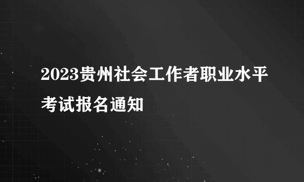 2023贵州社会工作者职业水平考试报名通知