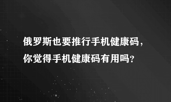 俄罗斯也要推行手机健康码，你觉得手机健康码有用吗？