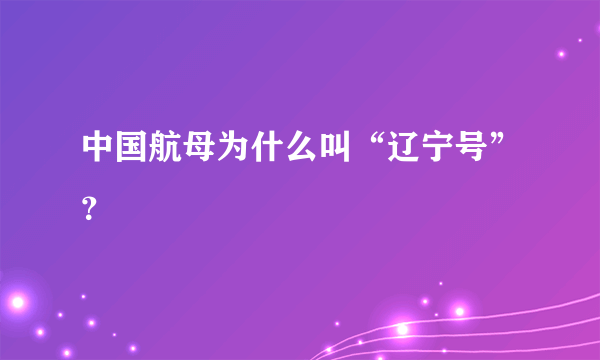 中国航母为什么叫“辽宁号”？