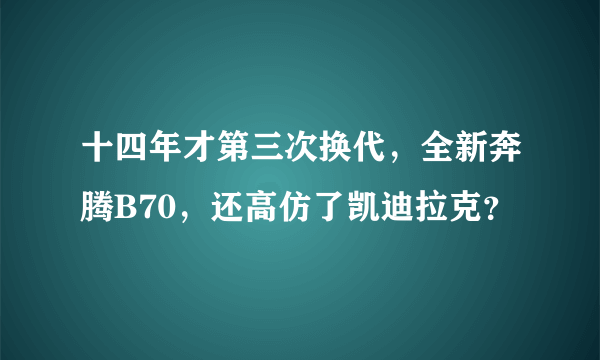 十四年才第三次换代，全新奔腾B70，还高仿了凯迪拉克？