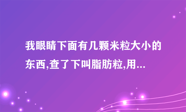 我眼睛下面有几颗米粒大小的东西,查了下叫脂肪粒,用什么药物治疗去除