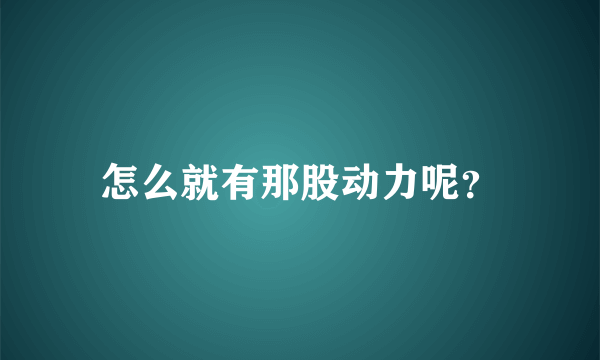 怎么就有那股动力呢？