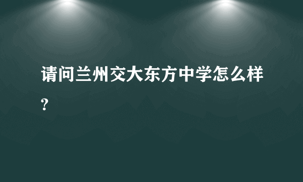 请问兰州交大东方中学怎么样?