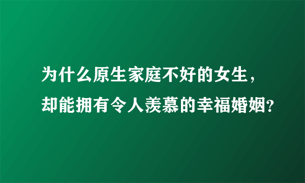 为什么原生家庭不好的女生，却能拥有令人羡慕的幸福婚姻？